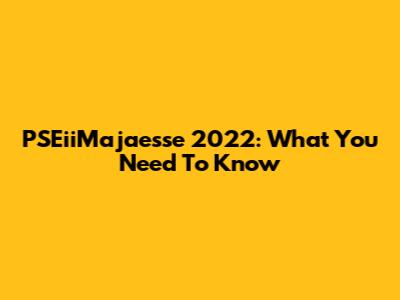 PSEiiMajaesse 2022: What You Need To Know