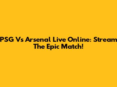 PSG Vs Arsenal Live Online: Stream The Epic Match!