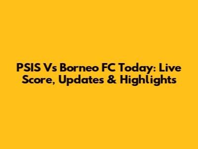 PSIS Vs Borneo FC Today: Live Score, Updates & Highlights