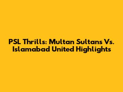 PSL Thrills: Multan Sultans Vs. Islamabad United Highlights