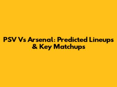 PSV Vs Arsenal: Predicted Lineups & Key Matchups