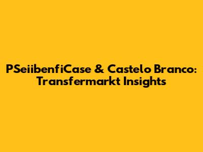 PSeiibenfiCase & Castelo Branco: Transfermarkt Insights