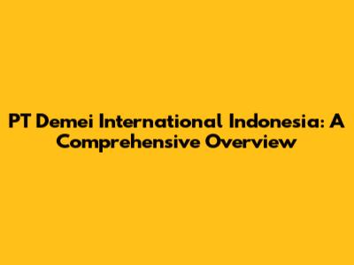 PT Demei International Indonesia: A Comprehensive Overview