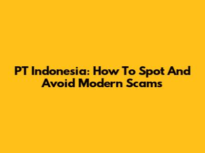 PT Indonesia: How To Spot And Avoid Modern Scams