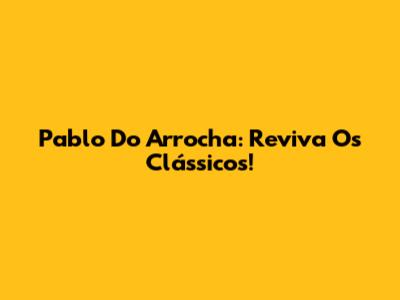 Pablo Do Arrocha: Reviva Os Clássicos!