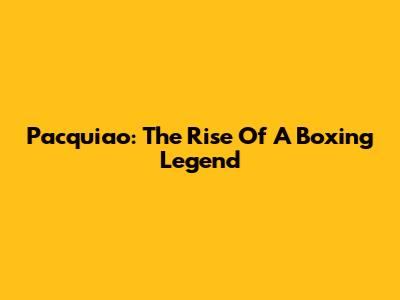 Pacquiao: The Rise Of A Boxing Legend
