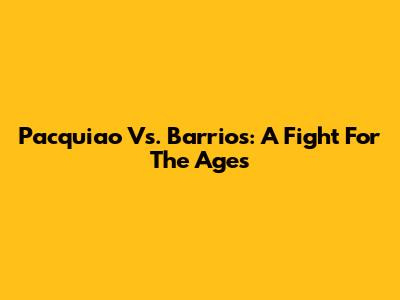 Pacquiao Vs. Barrios: A Fight For The Ages