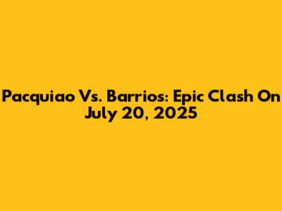 Pacquiao Vs. Barrios: Epic Clash On July 20, 2025