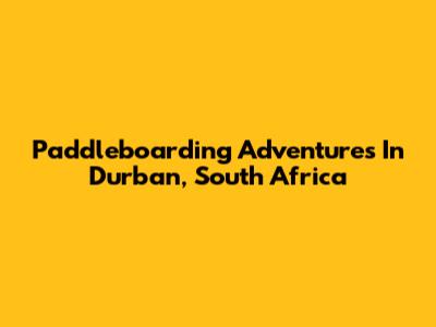 Paddleboarding Adventures In Durban, South Africa