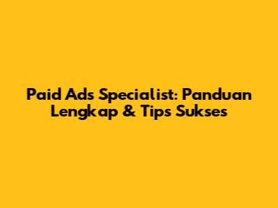 Paid Ads Specialist: Panduan Lengkap & Tips Sukses