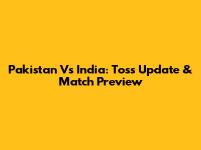 Pakistan Vs India: Toss Update & Match Preview