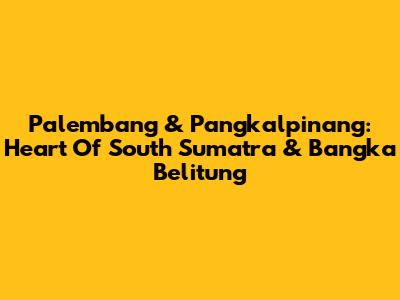 Palembang & Pangkalpinang: Heart Of South Sumatra & Bangka Belitung