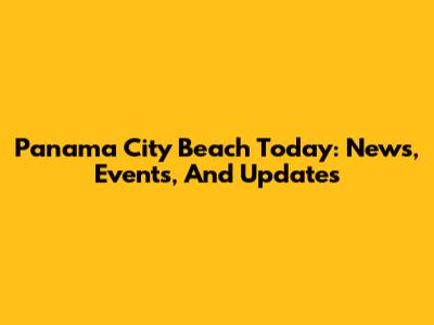 Panama City Beach Today: News, Events, And Updates