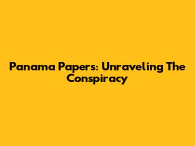 Panama Papers: Unraveling The Conspiracy