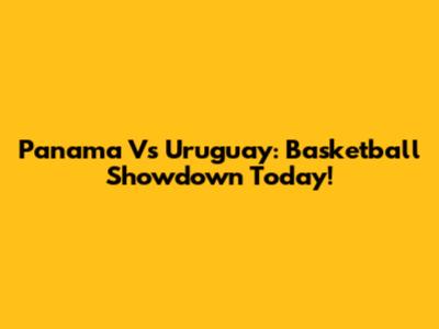 Panama Vs Uruguay: Basketball Showdown Today!