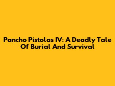 Pancho Pistolas IV: A Deadly Tale Of Burial And Survival