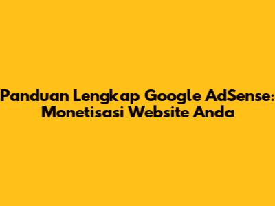 Panduan Lengkap Google AdSense: Monetisasi Website Anda