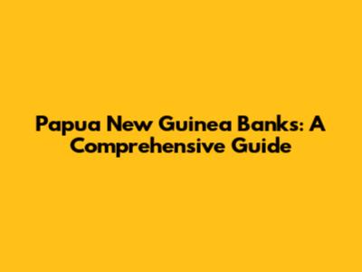 Papua New Guinea Banks: A Comprehensive Guide