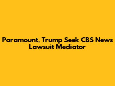 Paramount, Trump Seek CBS News Lawsuit Mediator