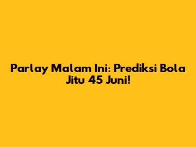 Parlay Malam Ini: Prediksi Bola Jitu 45 Juni!