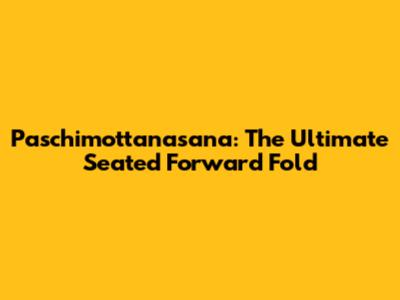 Paschimottanasana: The Ultimate Seated Forward Fold