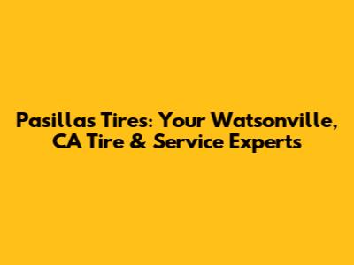 Pasillas Tires: Your Watsonville, CA Tire & Service Experts