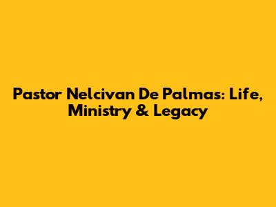 Pastor Nelcivan De Palmas: Life, Ministry & Legacy