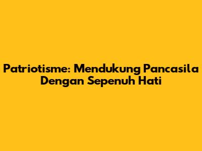 Patriotisme: Mendukung Pancasila Dengan Sepenuh Hati