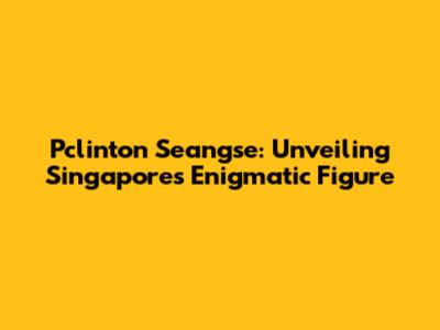 Pclinton Seangse: Unveiling Singapore's Enigmatic Figure