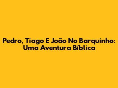 Pedro, Tiago E João No Barquinho: Uma Aventura Bíblica