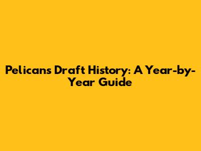 Pelicans Draft History: A Year-by-Year Guide