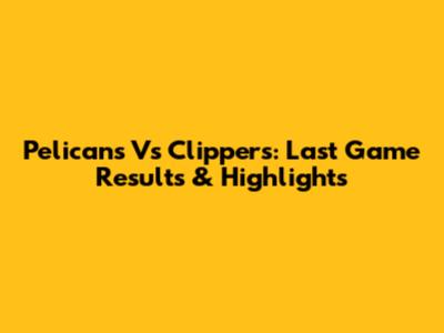 Pelicans Vs Clippers: Last Game Results & Highlights