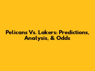 Pelicans Vs. Lakers: Predictions, Analysis, & Odds