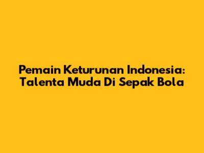 Pemain Keturunan Indonesia: Talenta Muda Di Sepak Bola