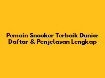 Pemain Snooker Terbaik Dunia: Daftar & Penjelasan Lengkap
