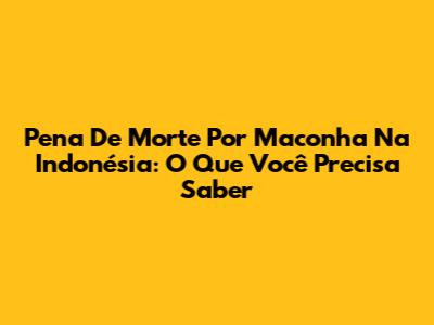 Pena De Morte Por Maconha Na Indonésia: O Que Você Precisa Saber