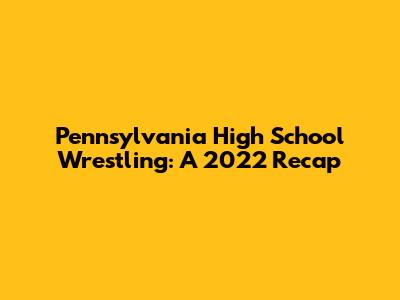 Pennsylvania High School Wrestling: A 2022 Recap