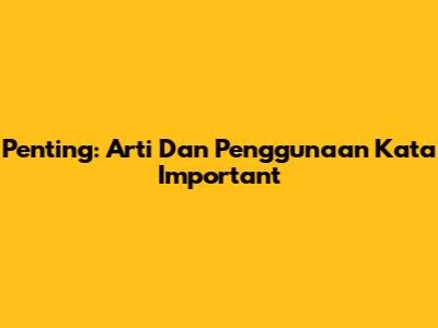 Penting: Arti Dan Penggunaan Kata 'Important'