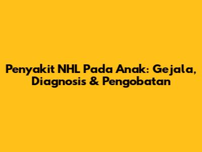 Penyakit NHL Pada Anak: Gejala, Diagnosis & Pengobatan