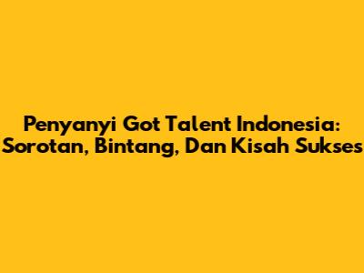 Penyanyi Got Talent Indonesia: Sorotan, Bintang, Dan Kisah Sukses
