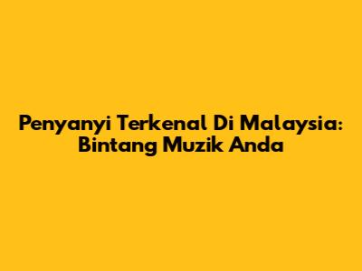 Penyanyi Terkenal Di Malaysia: Bintang Muzik Anda
