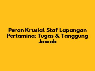 Peran Krusial Staf Lapangan Pertamina: Tugas & Tanggung Jawab