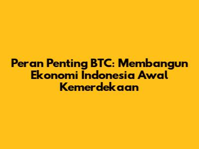Peran Penting BTC: Membangun Ekonomi Indonesia Awal Kemerdekaan