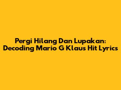 Pergi Hilang Dan Lupakan: Decoding Mario G Klau's Hit Lyrics