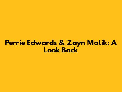 Perrie Edwards & Zayn Malik: A Look Back
