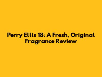 Perry Ellis 18: A Fresh, Original Fragrance Review