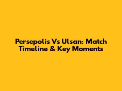 Persepolis Vs Ulsan: Match Timeline & Key Moments