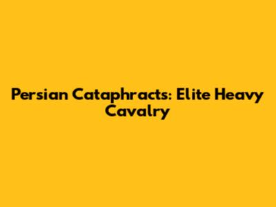 Persian Cataphracts: Elite Heavy Cavalry