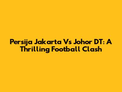 Persija Jakarta Vs Johor DT: A Thrilling Football Clash
