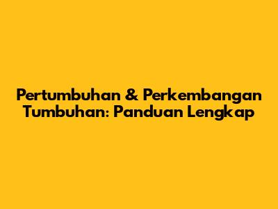 Pertumbuhan & Perkembangan Tumbuhan: Panduan Lengkap